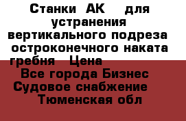 Станки 1АК200 для устранения вертикального подреза, остроконечного наката гребня › Цена ­ 2 420 380 - Все города Бизнес » Судовое снабжение   . Тюменская обл.